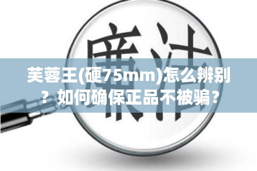芙蓉王(硬75mm)怎么辨别？如何确保正品不被骗？